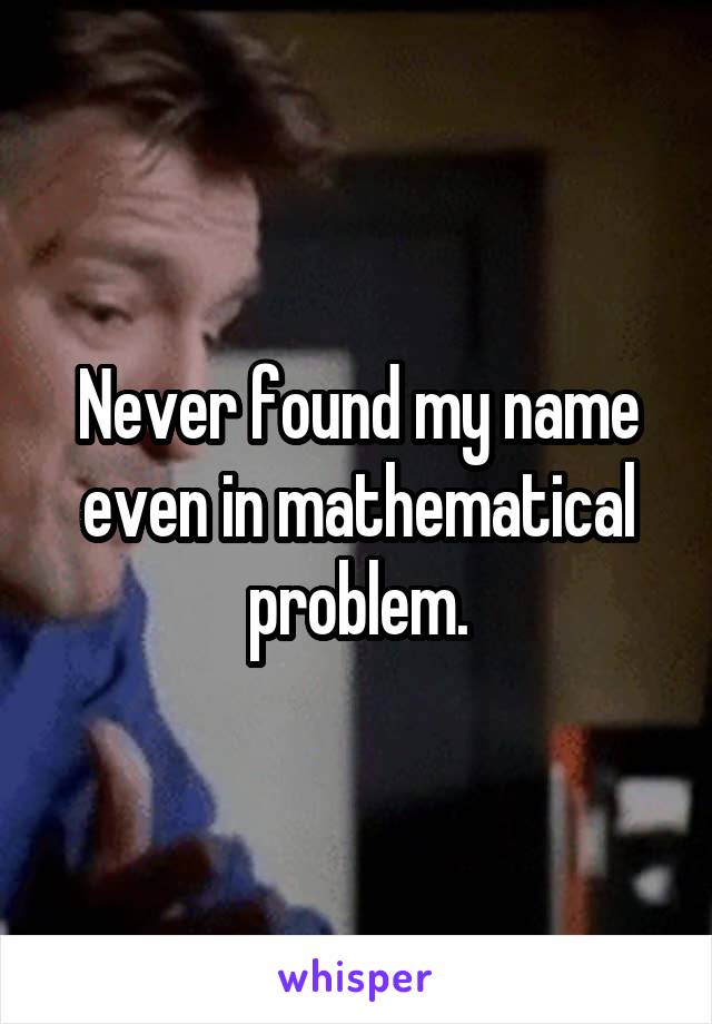 Never found my name even in mathematical problem.