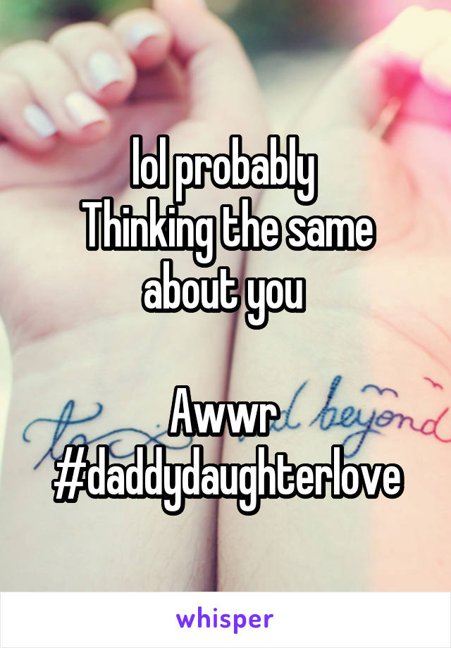 lol probably 
Thinking the same about you 

Awwr 
#daddydaughterlove