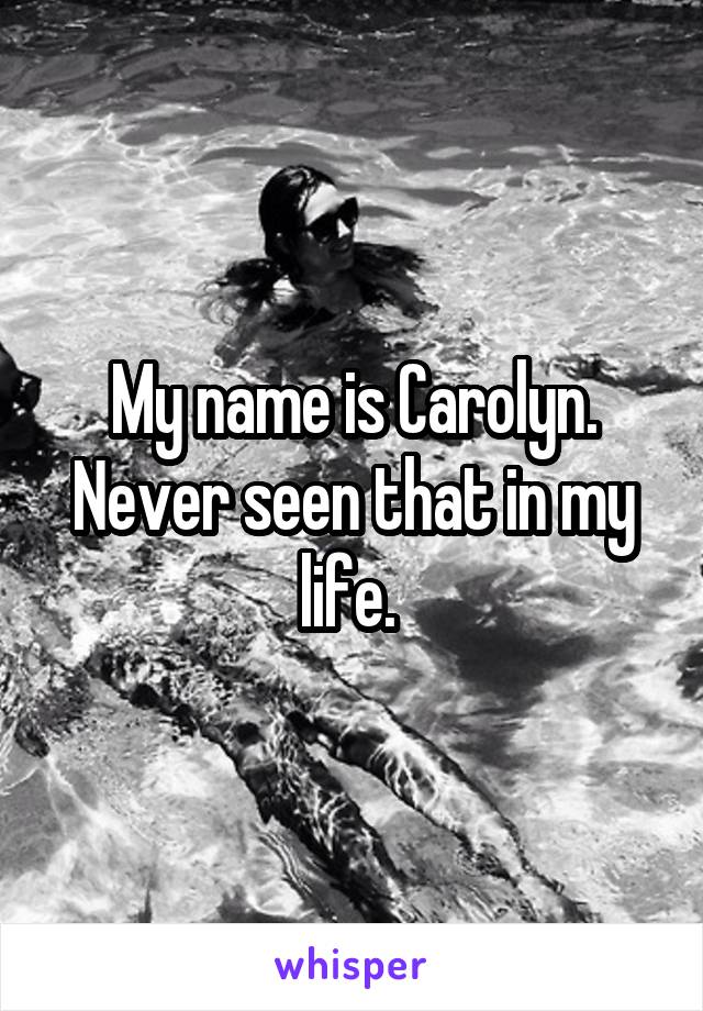 My name is Carolyn. Never seen that in my life. 