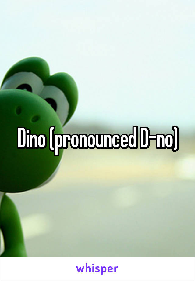 Dino (pronounced D-no)