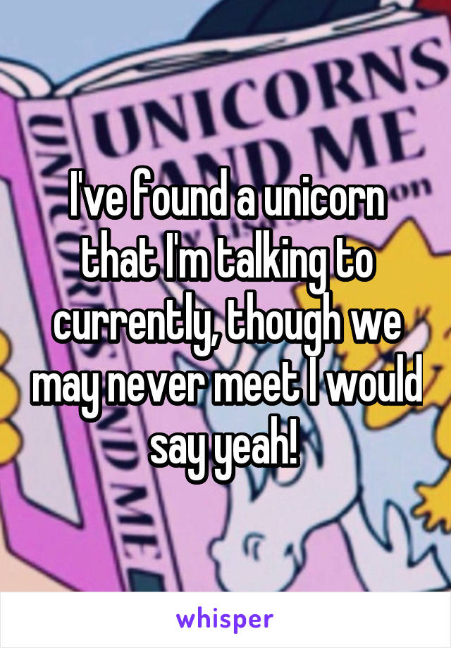 I've found a unicorn that I'm talking to currently, though we may never meet I would say yeah! 