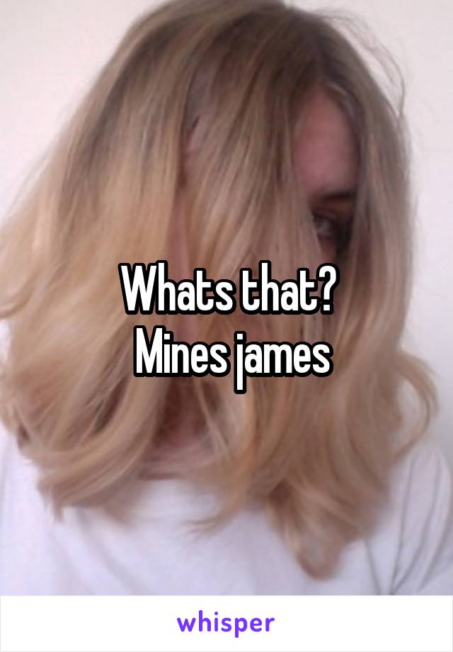 Whats that?
 Mines james