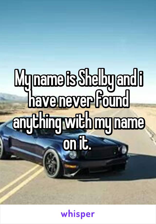 My name is Shelby and i have never found anything with my name on it. 