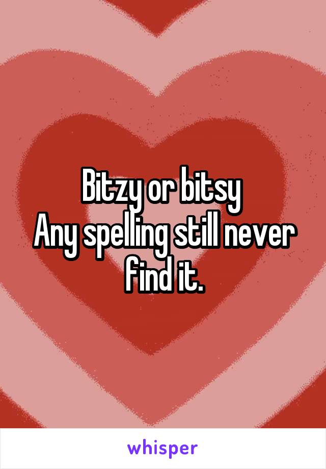 Bitzy or bitsy 
Any spelling still never find it.