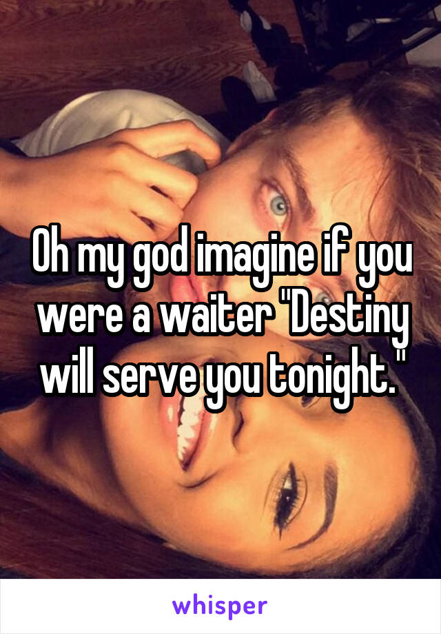 Oh my god imagine if you were a waiter "Destiny will serve you tonight."