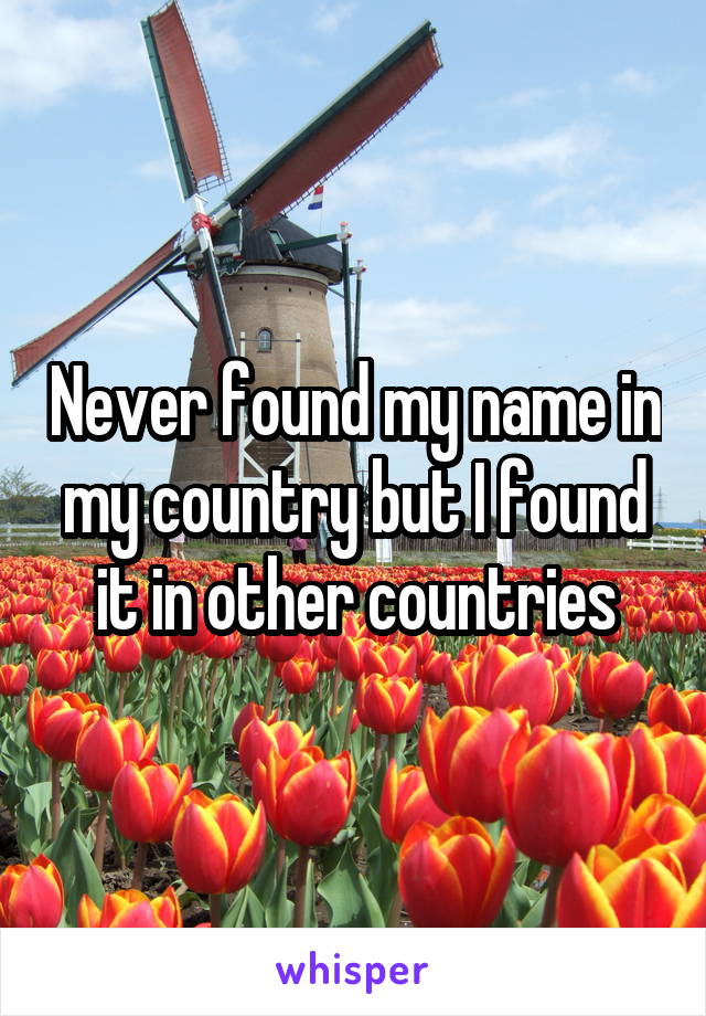 Never found my name in my country but I found it in other countries