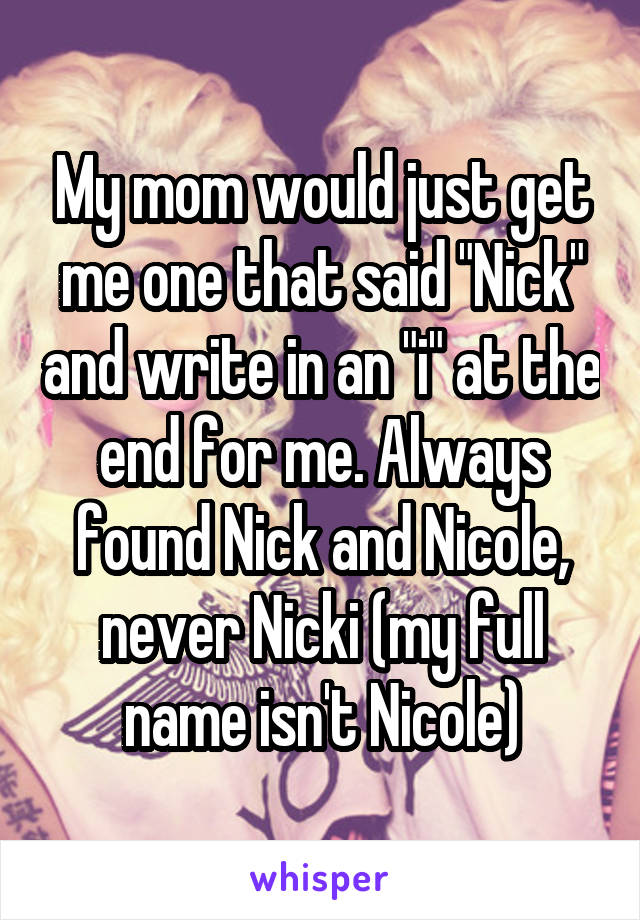 My mom would just get me one that said "Nick" and write in an "i" at the end for me. Always found Nick and Nicole, never Nicki (my full name isn't Nicole)