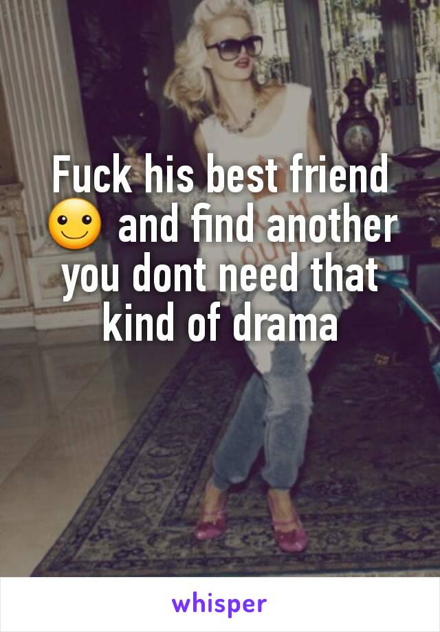 Fuck his best friend ☺ and find another you dont need that kind of drama