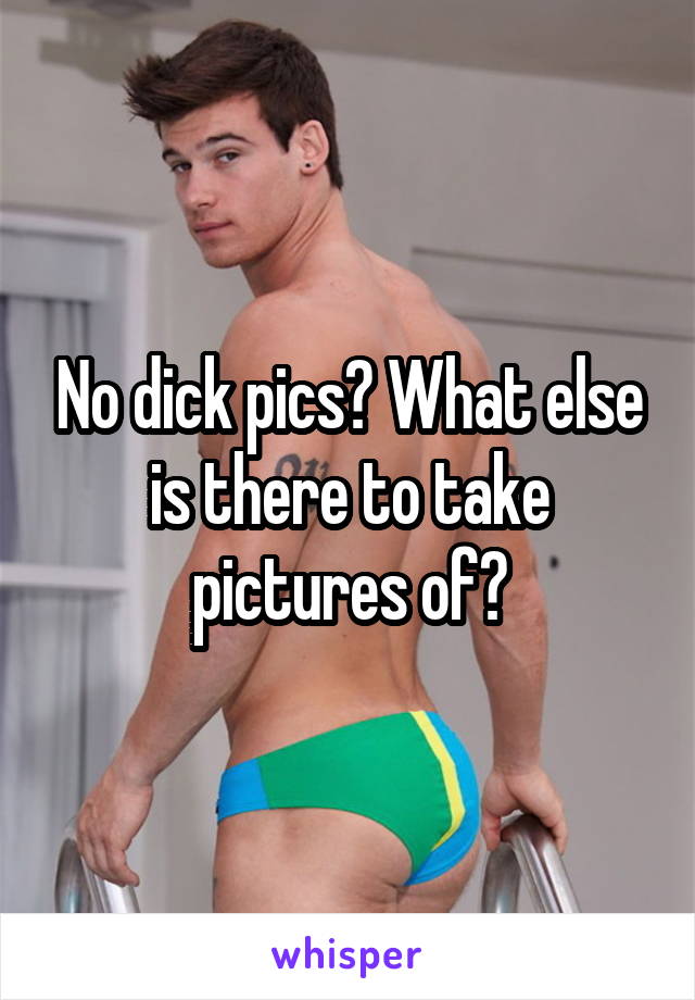 No dick pics? What else is there to take pictures of?
