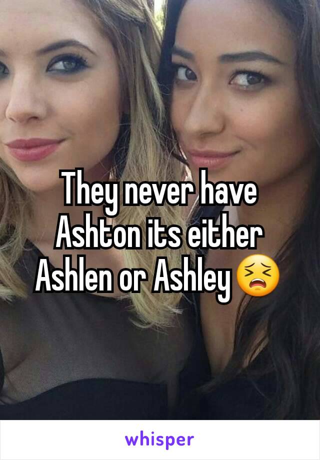 They never have Ashton its either Ashlen or Ashley😣