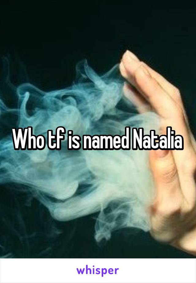 Who tf is named Natalia 