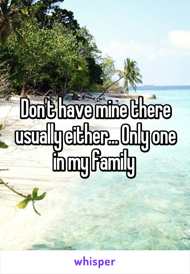 Don't have mine there usually either... Only one in my family 