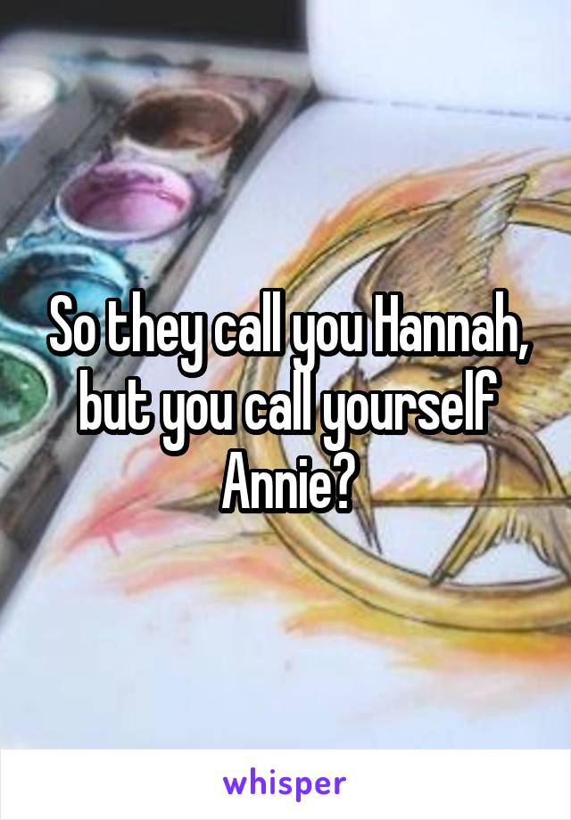 So they call you Hannah, but you call yourself Annie?