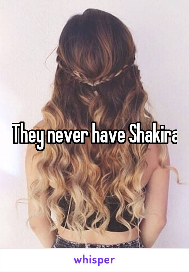 They never have Shakira