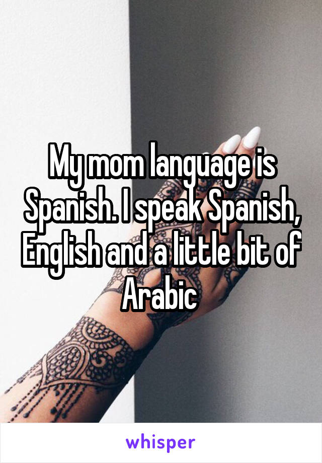 My mom language is Spanish. I speak Spanish, English and a little bit of Arabic 