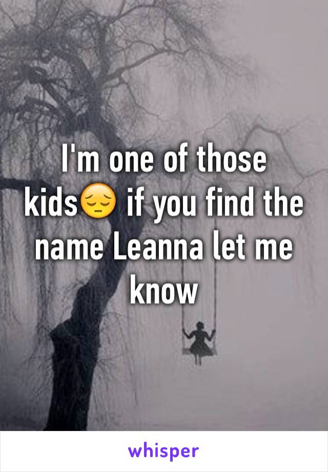 I'm one of those kids😔 if you find the name Leanna let me know 