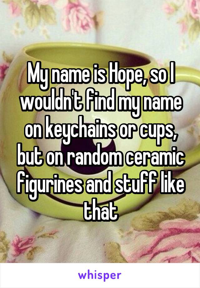 My name is Hope, so I wouldn't find my name on keychains or cups, but on random ceramic figurines and stuff like that