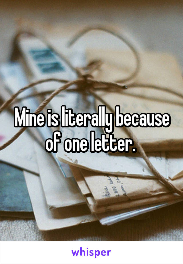 Mine is literally because of one letter. 