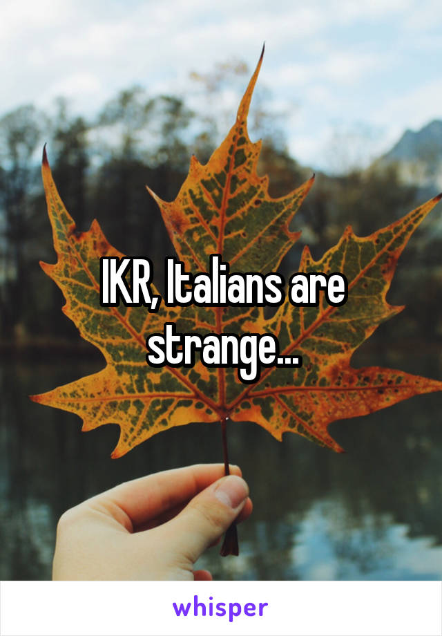 IKR, Italians are strange...