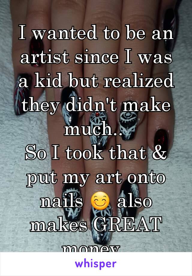 I wanted to be an artist since I was a kid but realized they didn't make much.. 
So I took that & put my art onto nails 😊 also makes GREAT money. 