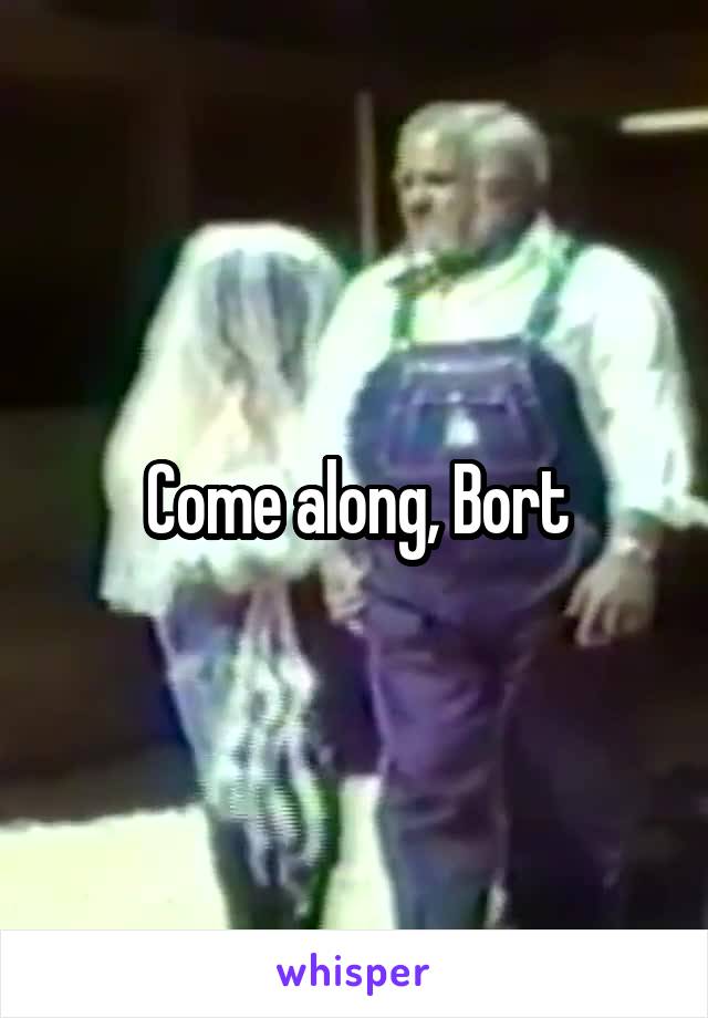 Come along, Bort