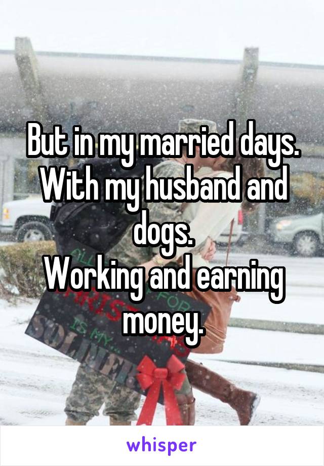 But in my married days.
With my husband and dogs.
Working and earning money.