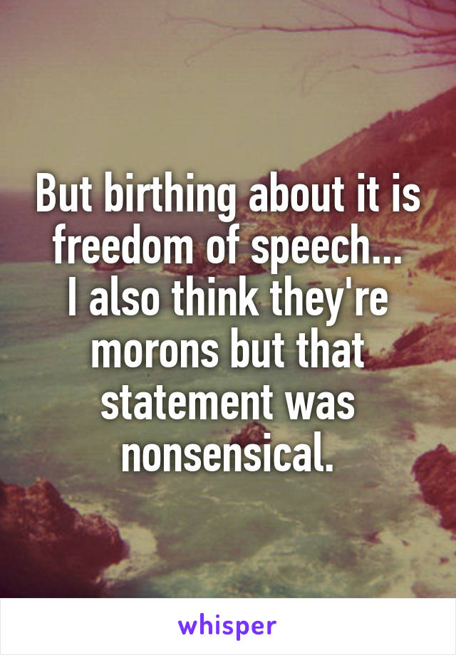 But birthing about it is freedom of speech...
I also think they're morons but that statement was nonsensical.