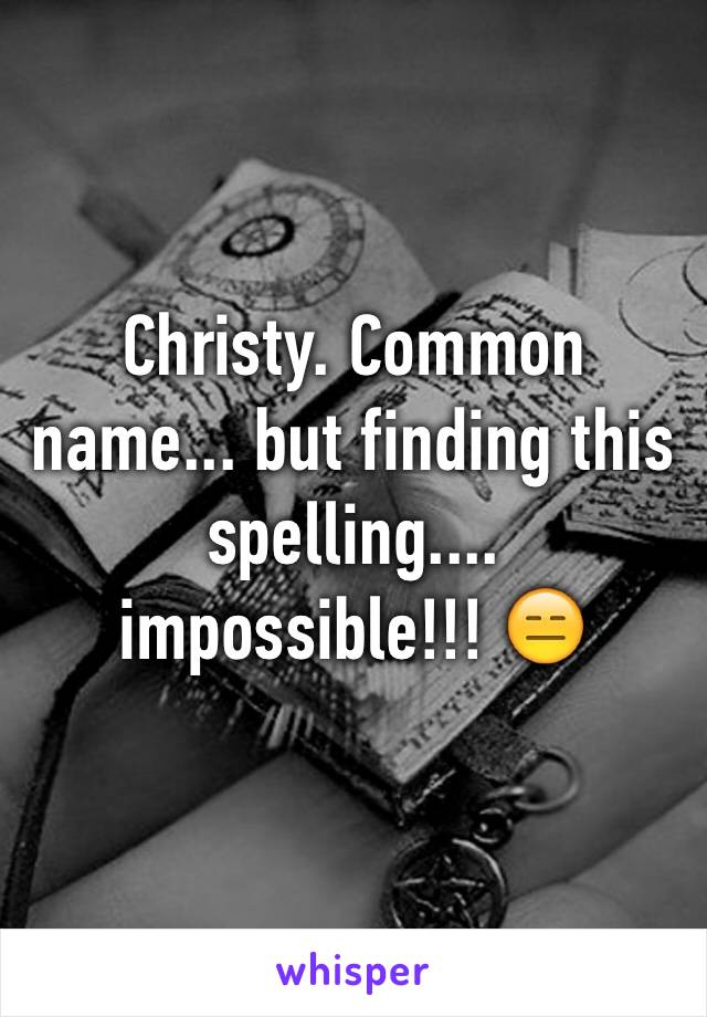 Christy. Common name... but finding this spelling.... impossible!!! 😑