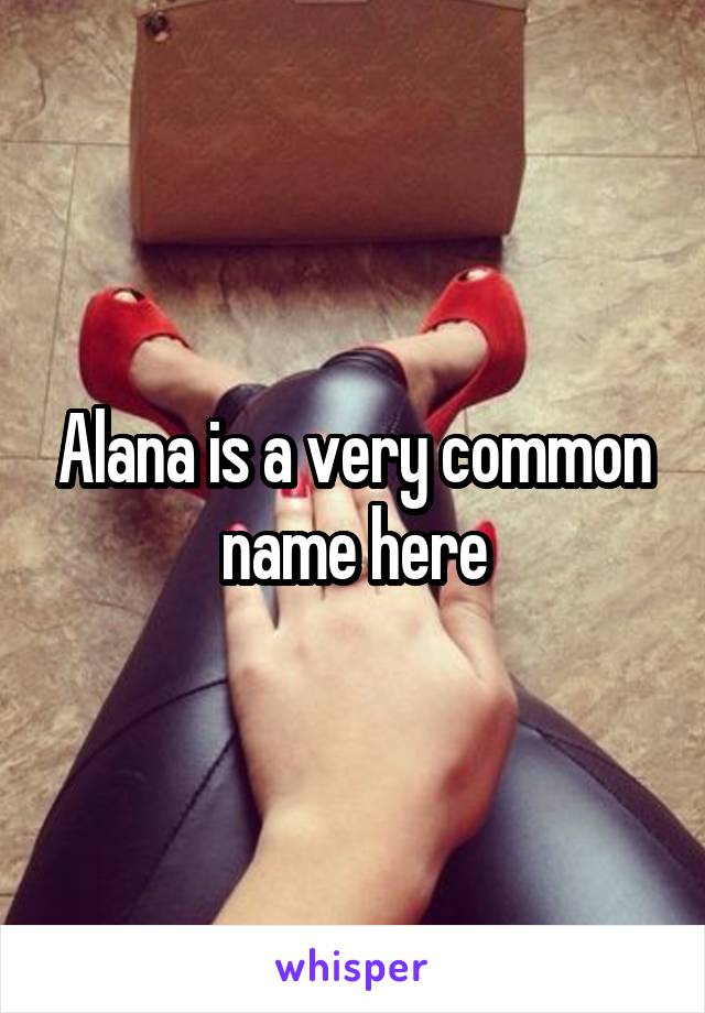 Alana is a very common name here