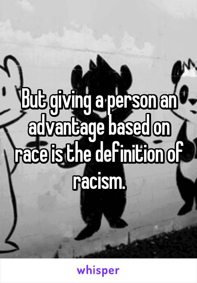 But giving a person an advantage based on race is the definition of racism.