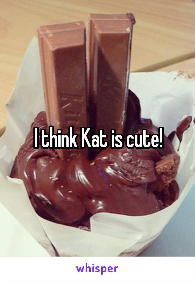 I think Kat is cute!