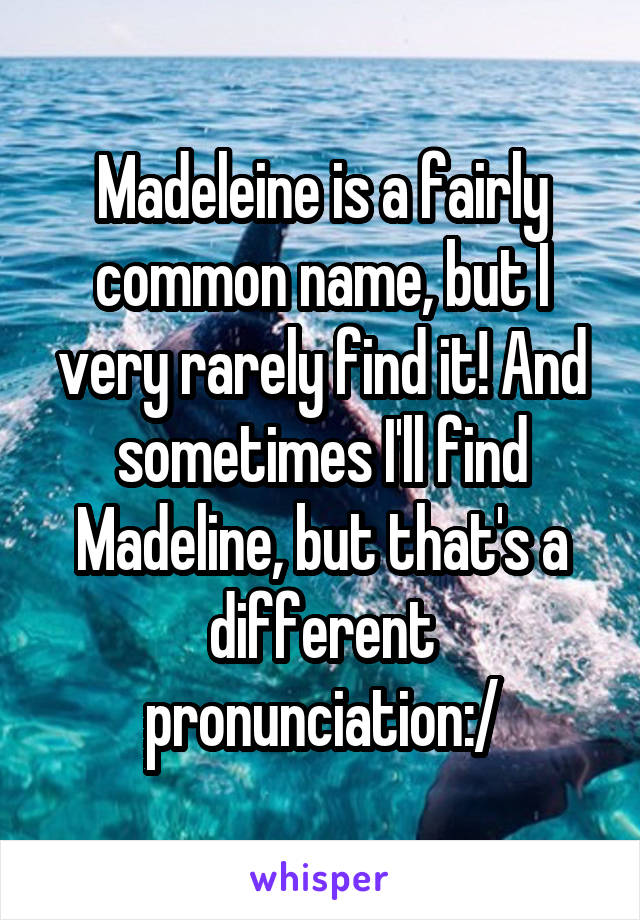 Madeleine is a fairly common name, but I very rarely find it! And sometimes I'll find Madeline, but that's a different pronunciation:/