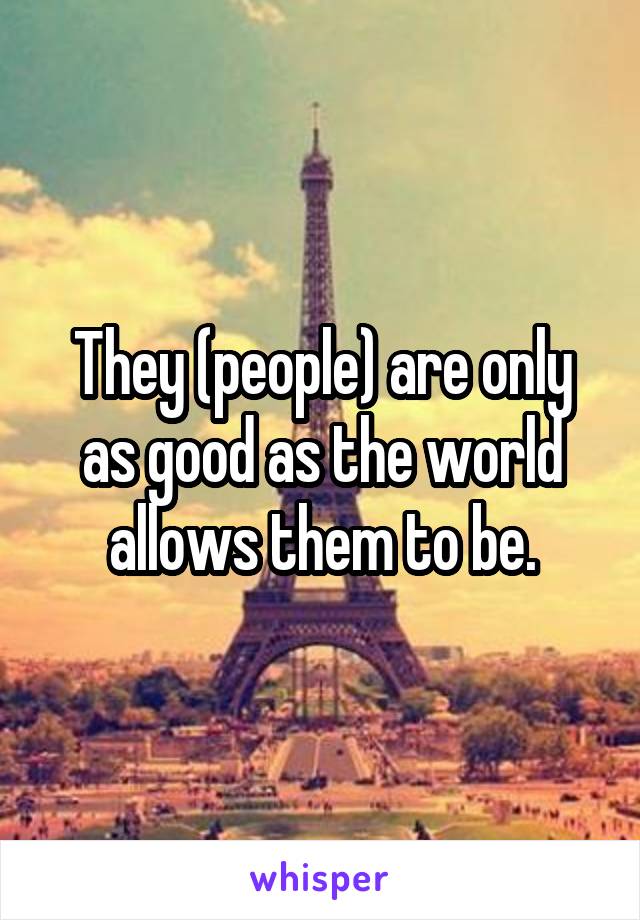 They (people) are only as good as the world allows them to be.