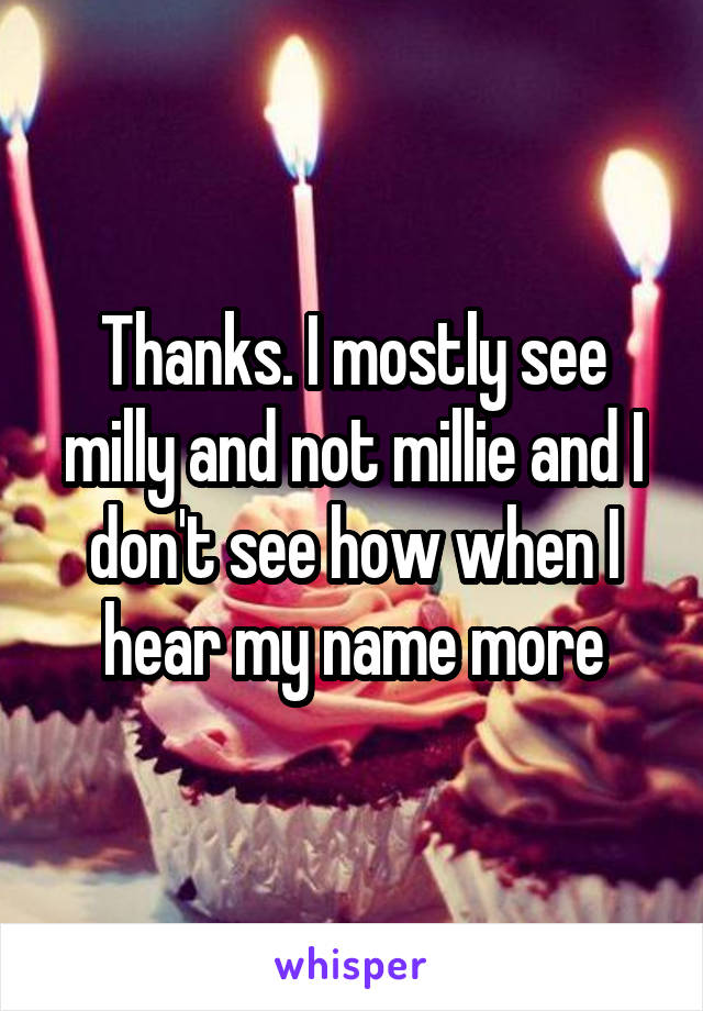 Thanks. I mostly see milly and not millie and I don't see how when I hear my name more