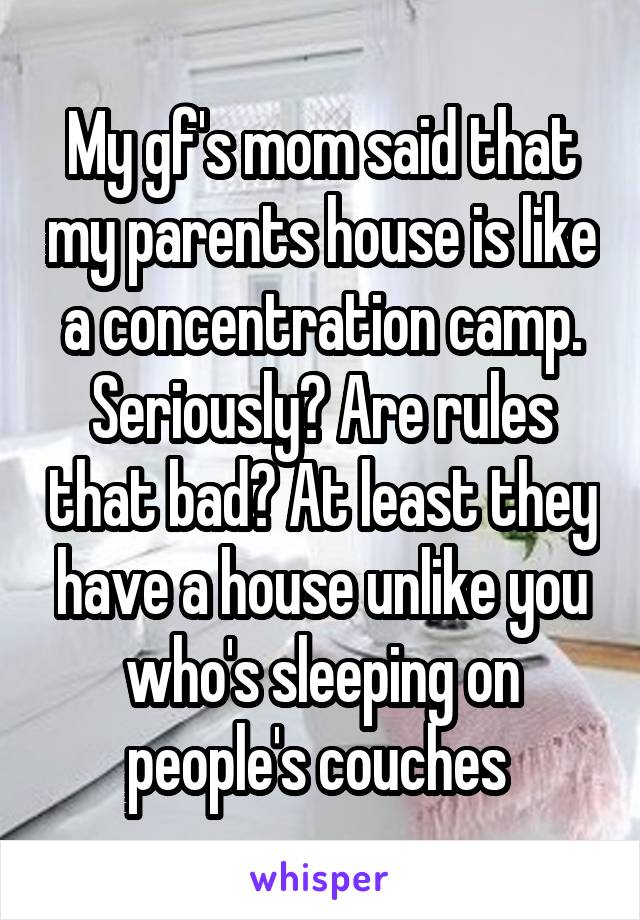 My gf's mom said that my parents house is like a concentration camp. Seriously? Are rules that bad? At least they have a house unlike you who's sleeping on people's couches 