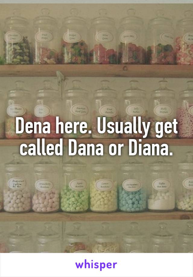 Dena here. Usually get called Dana or Diana.