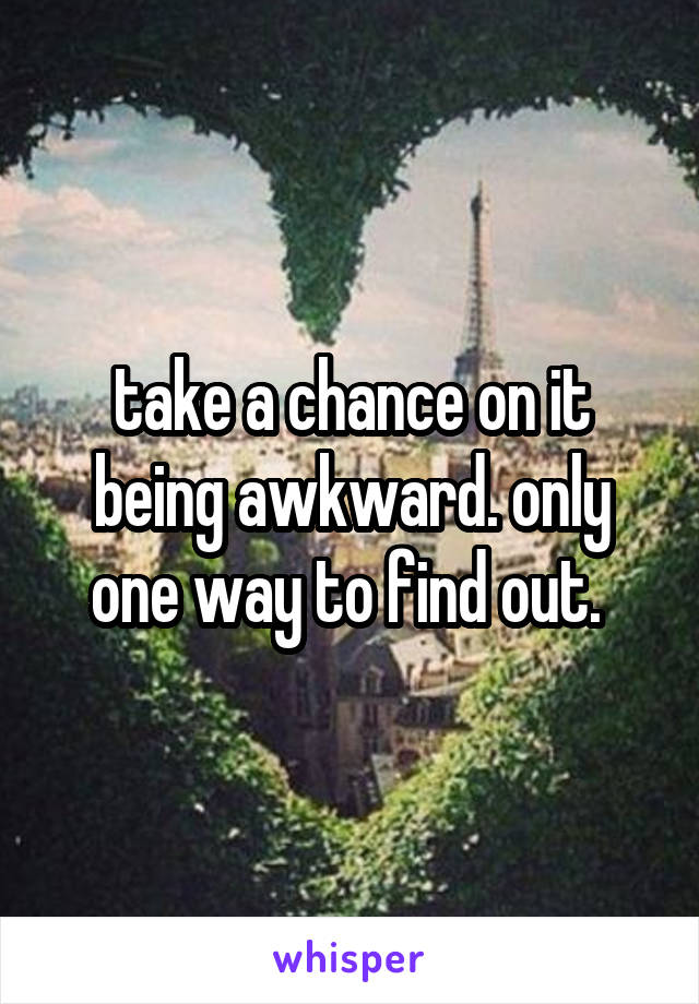 take a chance on it being awkward. only one way to find out. 