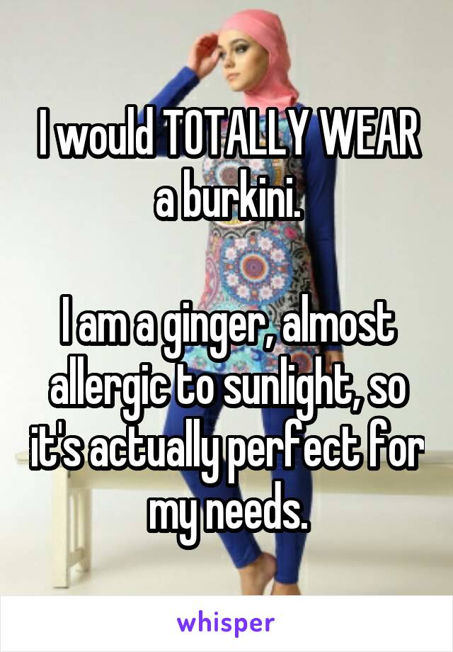 I would TOTALLY WEAR a burkini.

I am a ginger, almost allergic to sunlight, so it's actually perfect for my needs.