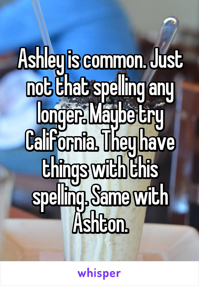 Ashley is common. Just not that spelling any longer. Maybe try California. They have things with this spelling. Same with Ashton.