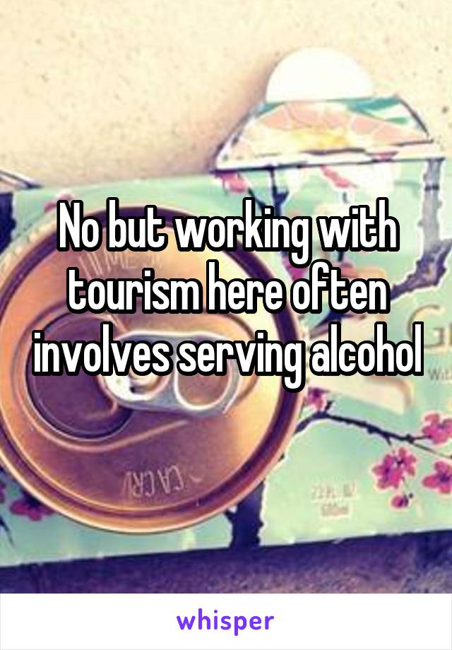 No but working with tourism here often involves serving alcohol 