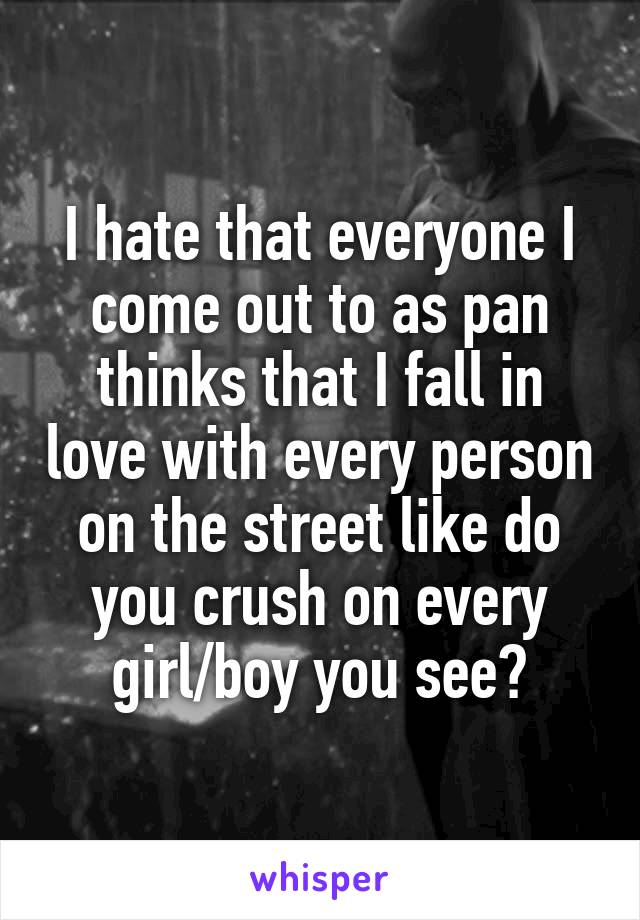I hate that everyone I come out to as pan thinks that I fall in love with every person on the street like do you crush on every girl/boy you see?