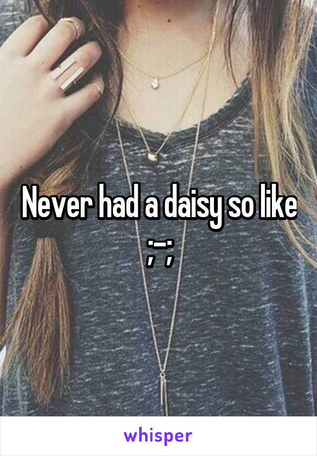 Never had a daisy so like ;-;