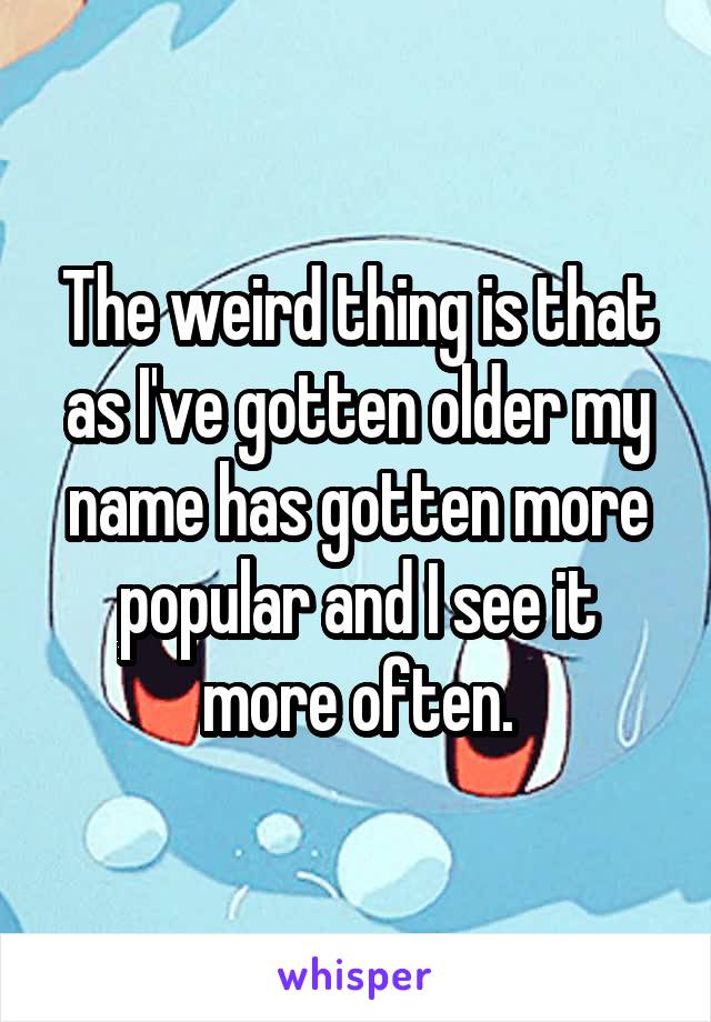 The weird thing is that as I've gotten older my name has gotten more popular and I see it more often.