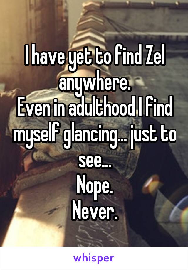 I have yet to find Zel anywhere.
Even in adulthood I find myself glancing... just to see...
Nope.
Never.