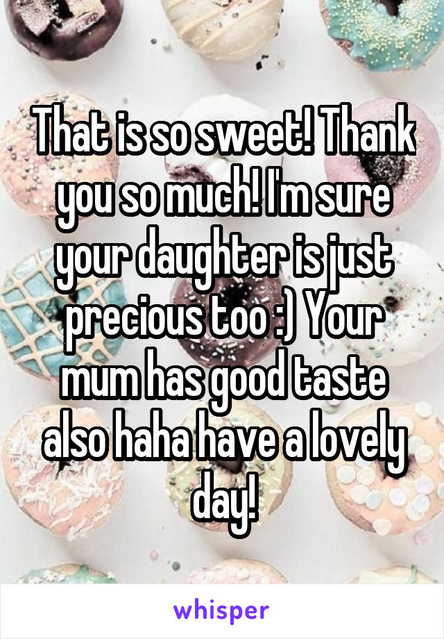 That is so sweet! Thank you so much! I'm sure your daughter is just precious too :) Your mum has good taste also haha have a lovely day!