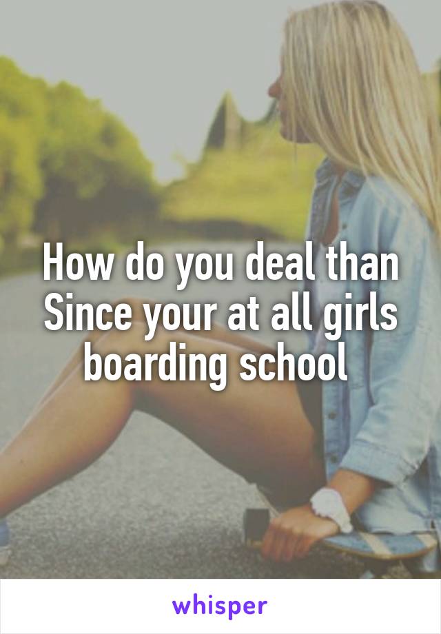 How do you deal than
Since your at all girls boarding school 