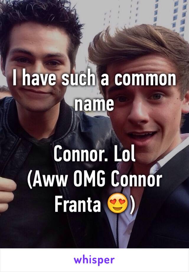 I have such a common name 

Connor. Lol
(Aww OMG Connor Franta 😍)