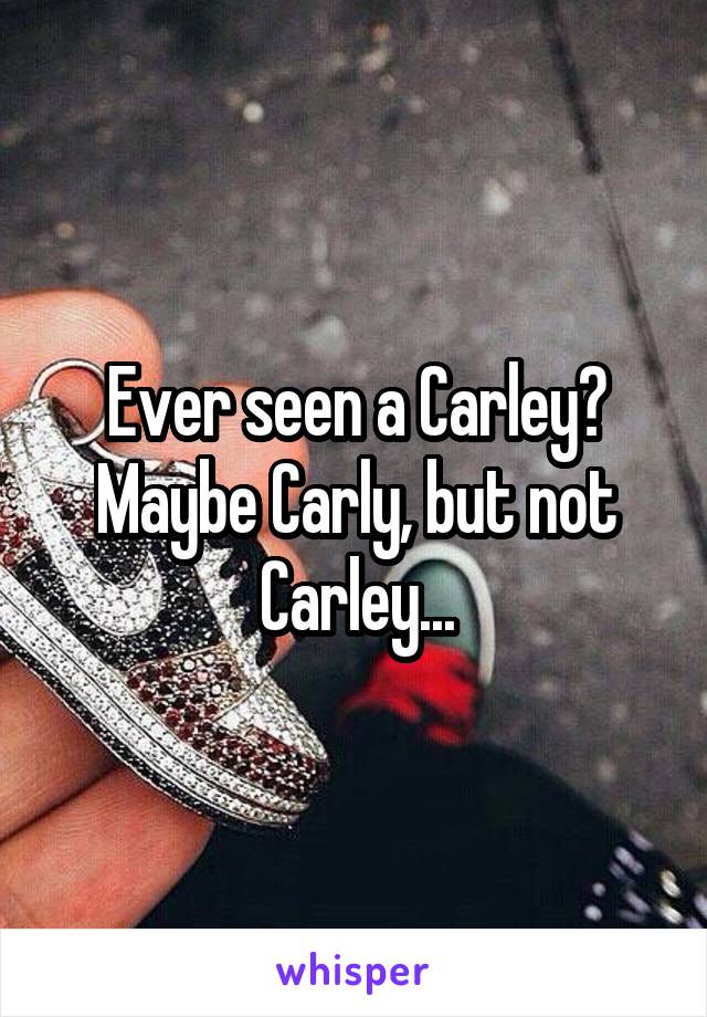 Ever seen a Carley? Maybe Carly, but not Carley...