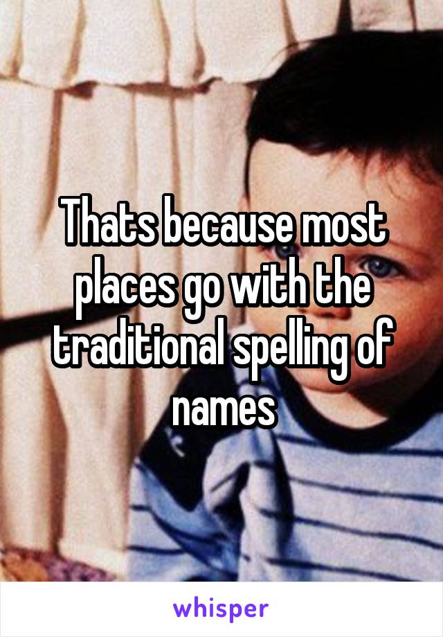 Thats because most places go with the traditional spelling of names