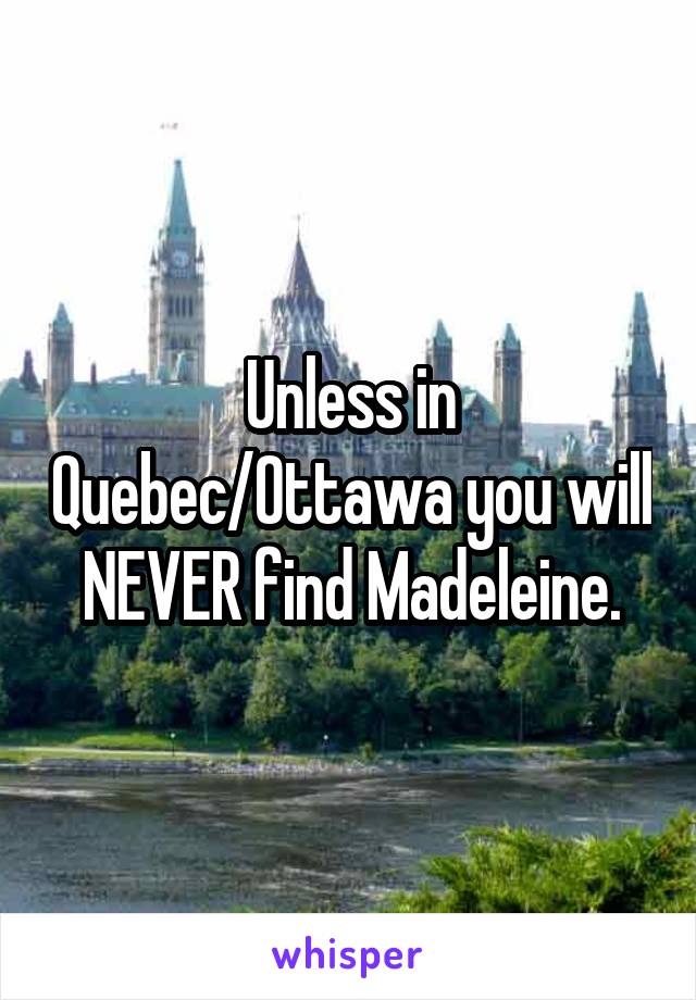 Unless in Quebec/Ottawa you will NEVER find Madeleine.